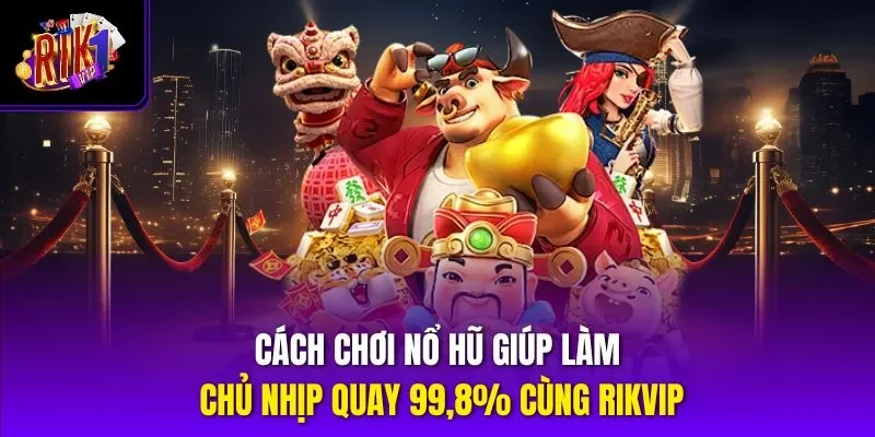 Cách Chơi Nổ Hũ Giúp Làm Chủ Nhịp Quay 99,8% Cùng Rikvip