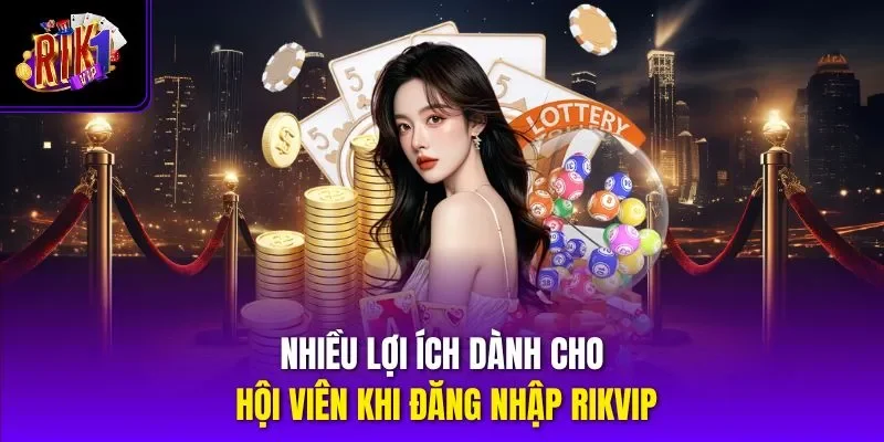 Nhiều lợi ích dành cho hội viên khi đăng nhập RIKVIP